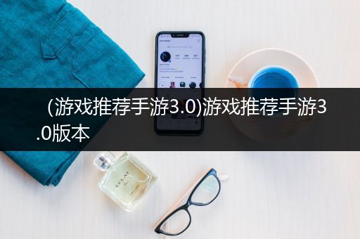 （游戏推荐手游3.0)游戏推荐手游3.0版本