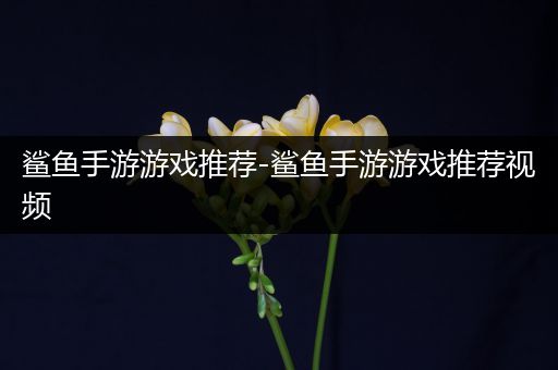 鲨鱼手游游戏推荐-鲨鱼手游游戏推荐视频