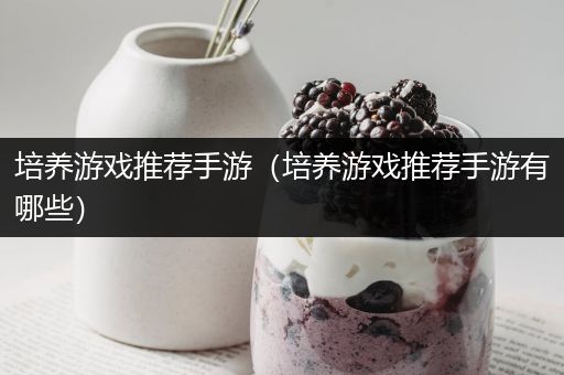 培养游戏推荐手游（培养游戏推荐手游有哪些）