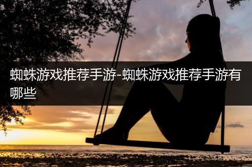 蜘蛛游戏推荐手游-蜘蛛游戏推荐手游有哪些