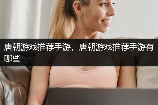 唐朝游戏推荐手游，唐朝游戏推荐手游有哪些