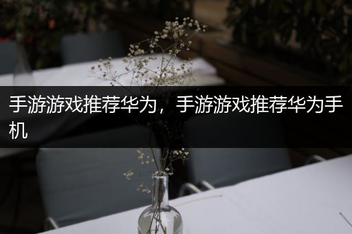 手游游戏推荐华为，手游游戏推荐华为手机