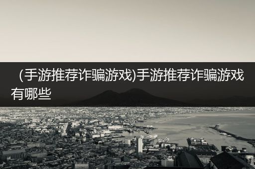 （手游推荐诈骗游戏)手游推荐诈骗游戏有哪些
