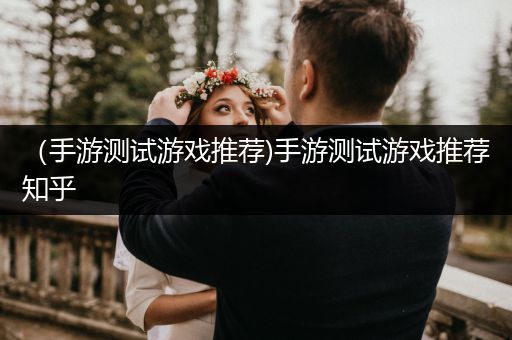 （手游测试游戏推荐)手游测试游戏推荐知乎