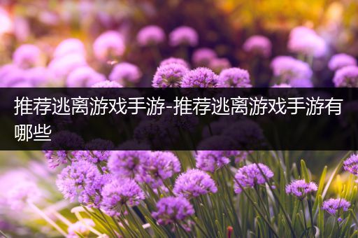 推荐逃离游戏手游-推荐逃离游戏手游有哪些