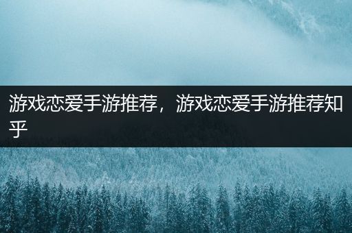 游戏恋爱手游推荐，游戏恋爱手游推荐知乎