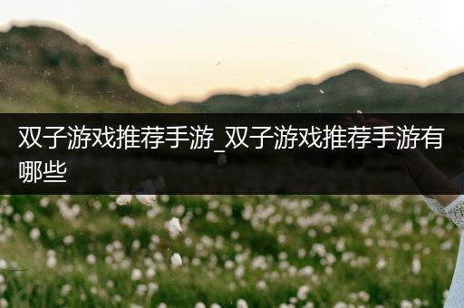 双子游戏推荐手游_双子游戏推荐手游有哪些