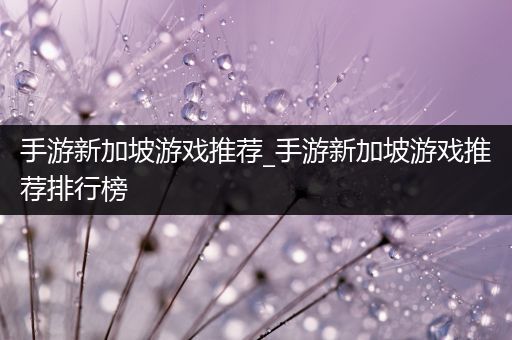 手游新加坡游戏推荐_手游新加坡游戏推荐排行榜
