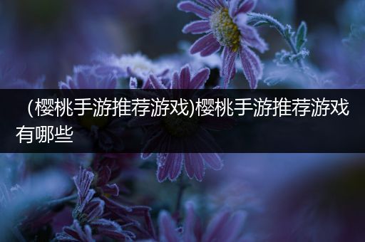 （樱桃手游推荐游戏)樱桃手游推荐游戏有哪些