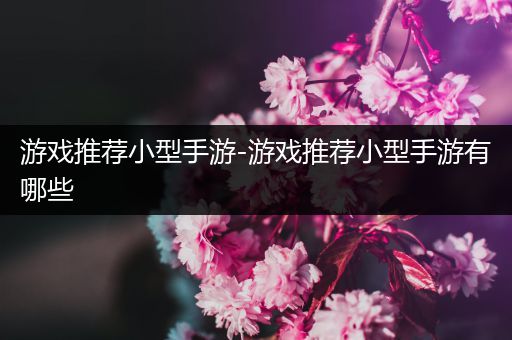 游戏推荐小型手游-游戏推荐小型手游有哪些