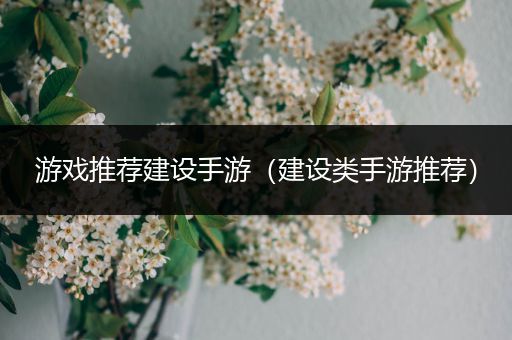 游戏推荐建设手游（建设类手游推荐）