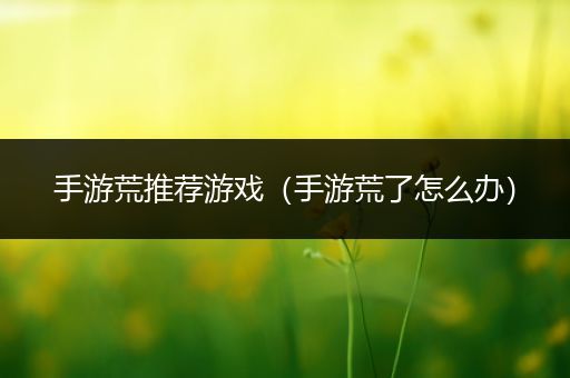 手游荒推荐游戏（手游荒了怎么办）