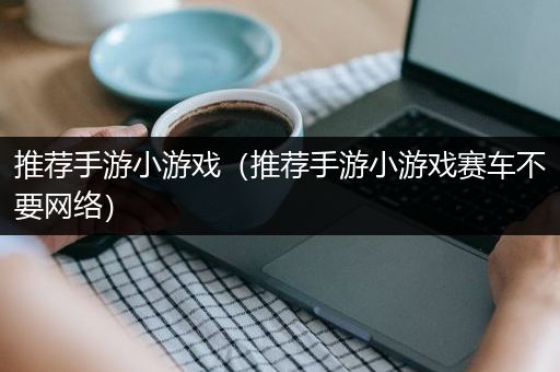 推荐手游小游戏（推荐手游小游戏赛车不要网络）
