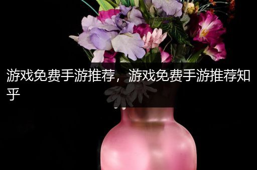 游戏免费手游推荐，游戏免费手游推荐知乎
