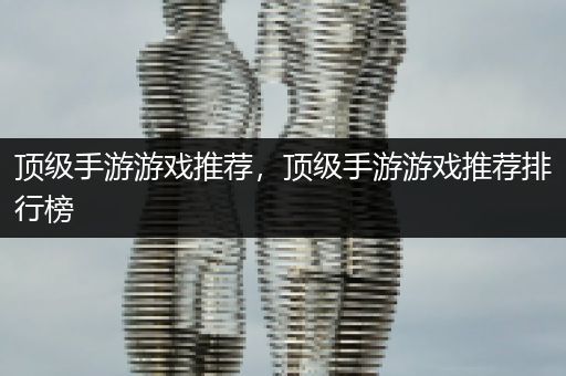 顶级手游游戏推荐，顶级手游游戏推荐排行榜