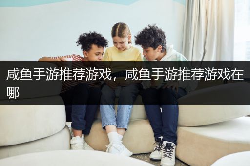 咸鱼手游推荐游戏，咸鱼手游推荐游戏在哪