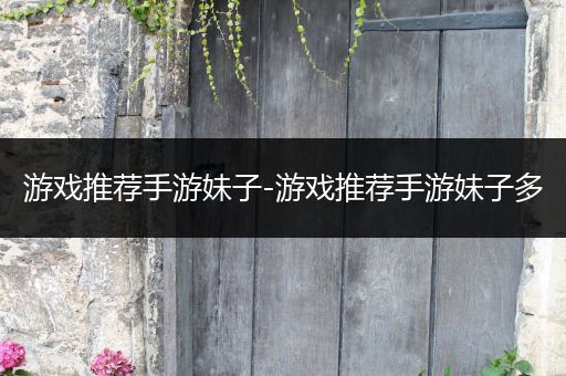 游戏推荐手游妹子-游戏推荐手游妹子多