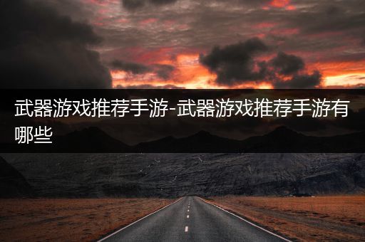 武器游戏推荐手游-武器游戏推荐手游有哪些