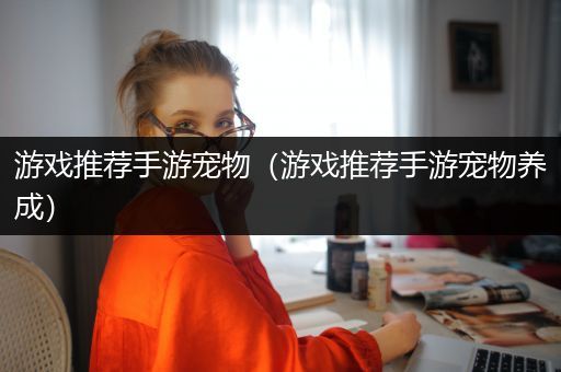 游戏推荐手游宠物（游戏推荐手游宠物养成）