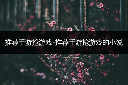 推荐手游抢游戏-推荐手游抢游戏的小说