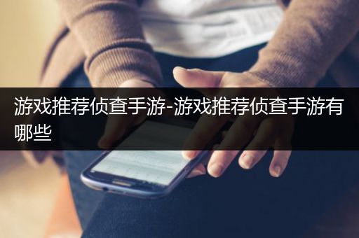 游戏推荐侦查手游-游戏推荐侦查手游有哪些