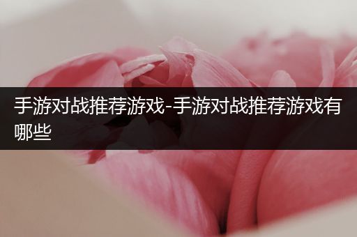 手游对战推荐游戏-手游对战推荐游戏有哪些