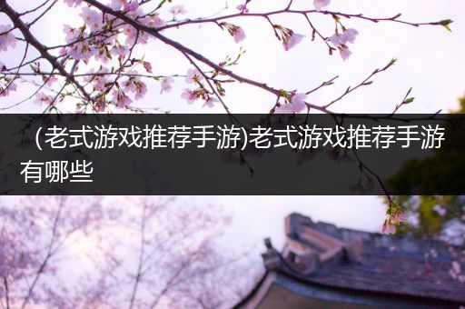 （老式游戏推荐手游)老式游戏推荐手游有哪些