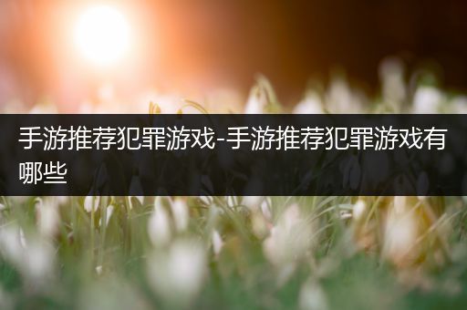 手游推荐犯罪游戏-手游推荐犯罪游戏有哪些