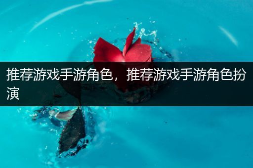 推荐游戏手游角色，推荐游戏手游角色扮演