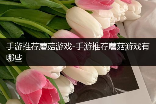 手游推荐蘑菇游戏-手游推荐蘑菇游戏有哪些