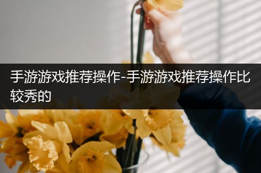 手游游戏推荐操作-手游游戏推荐操作比较秀的