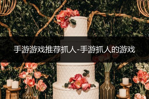 手游游戏推荐抓人-手游抓人的游戏