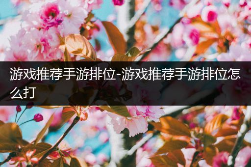 游戏推荐手游排位-游戏推荐手游排位怎么打