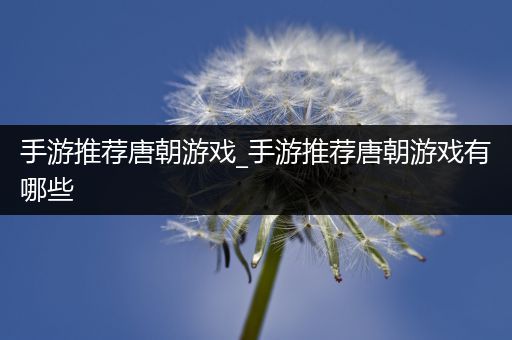 手游推荐唐朝游戏_手游推荐唐朝游戏有哪些