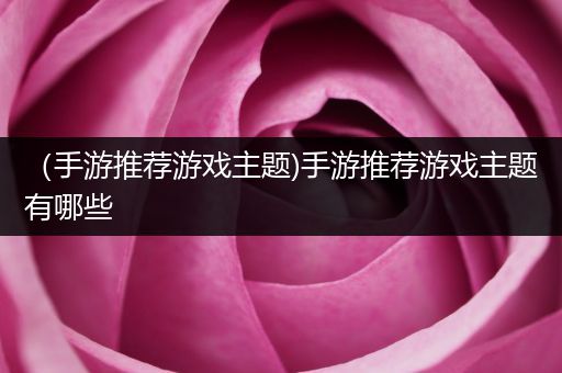 （手游推荐游戏主题)手游推荐游戏主题有哪些