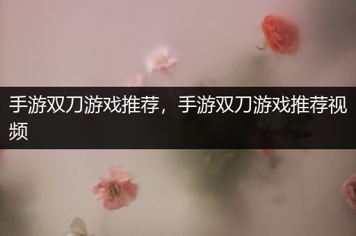 手游双刀游戏推荐，手游双刀游戏推荐视频