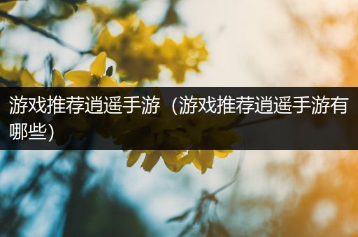 游戏推荐逍遥手游（游戏推荐逍遥手游有哪些）