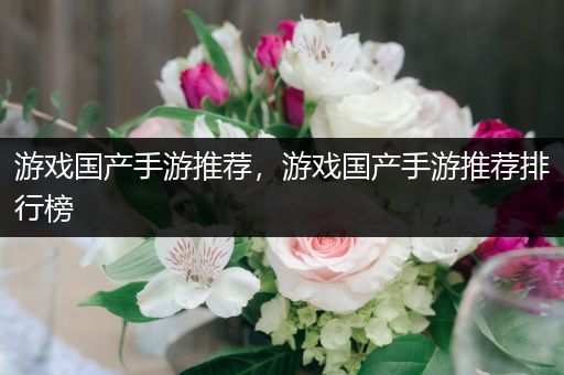 游戏国产手游推荐，游戏国产手游推荐排行榜