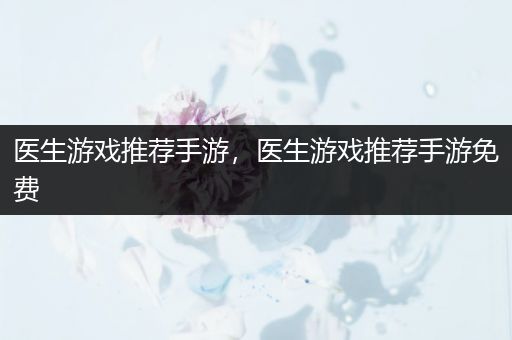 医生游戏推荐手游，医生游戏推荐手游免费