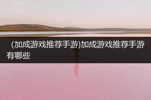 （加成游戏推荐手游)加成游戏推荐手游有哪些
