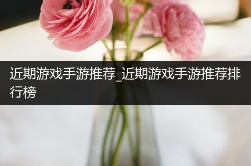 近期游戏手游推荐_近期游戏手游推荐排行榜