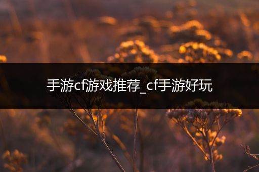 手游cf游戏推荐_cf手游好玩