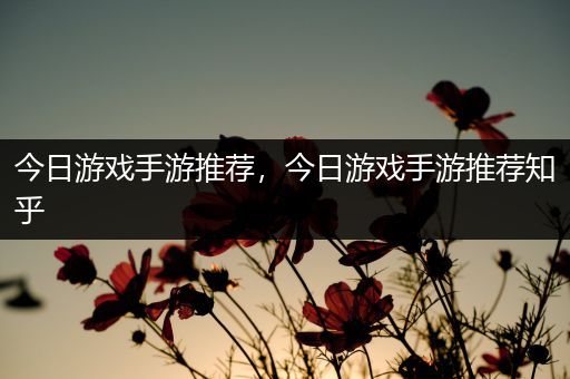 今日游戏手游推荐，今日游戏手游推荐知乎