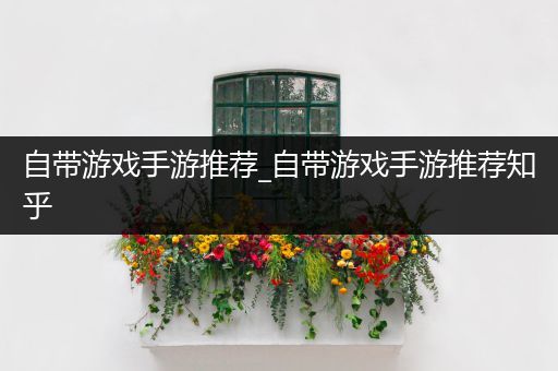 自带游戏手游推荐_自带游戏手游推荐知乎