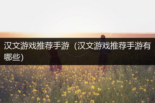 汉文游戏推荐手游（汉文游戏推荐手游有哪些）