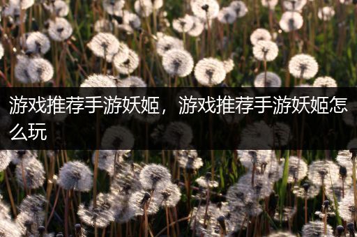 游戏推荐手游妖姬，游戏推荐手游妖姬怎么玩