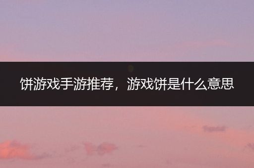 饼游戏手游推荐，游戏饼是什么意思