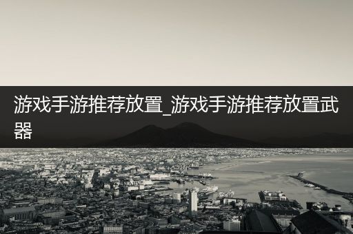 游戏手游推荐放置_游戏手游推荐放置武器