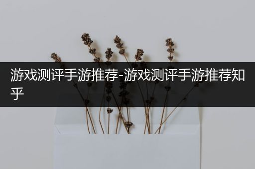 游戏测评手游推荐-游戏测评手游推荐知乎