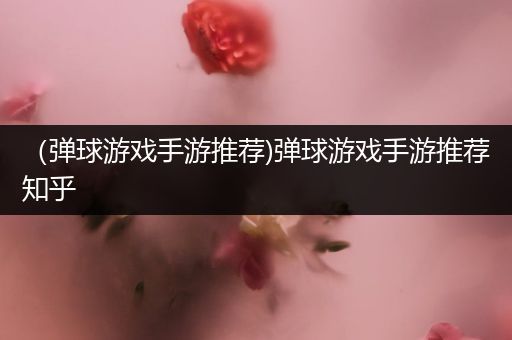 （弹球游戏手游推荐)弹球游戏手游推荐知乎